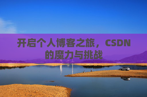 开启个人博客之旅,CSDN的魔力与挑战 开启个人博客之旅,CSDN的魔力与挑战